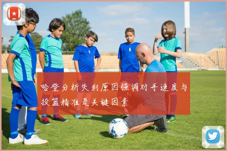 哈登分析失利原因强调对手速度与投篮精准是关键因素
