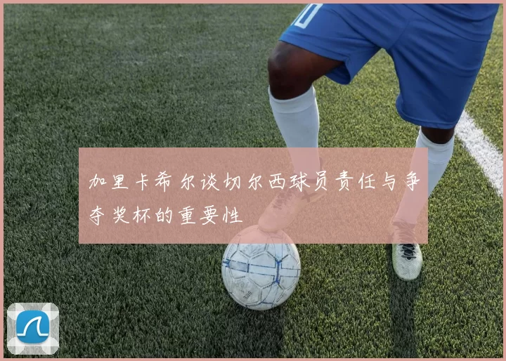 加里卡希尔谈切尔西球员责任与争夺奖杯的重要性