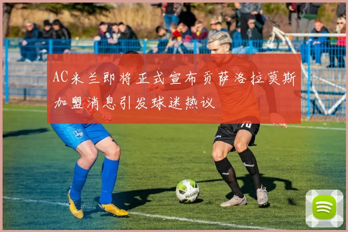 AC米兰即将正式宣布贡萨洛拉莫斯加盟消息引发球迷热议
