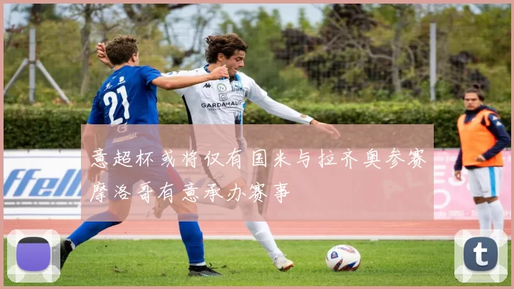 意超杯或将仅有国米与拉齐奥参赛摩洛哥有意承办赛事