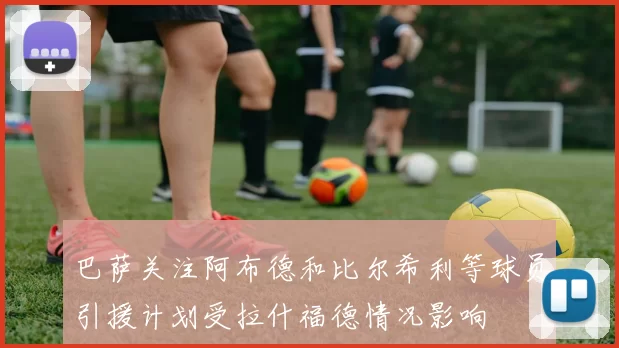 巴萨关注阿布德和比尔希利等球员引援计划受拉什福德情况影响