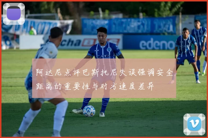 阿达尼点评巴斯托尼失误强调安全距离的重要性与对方速度差异