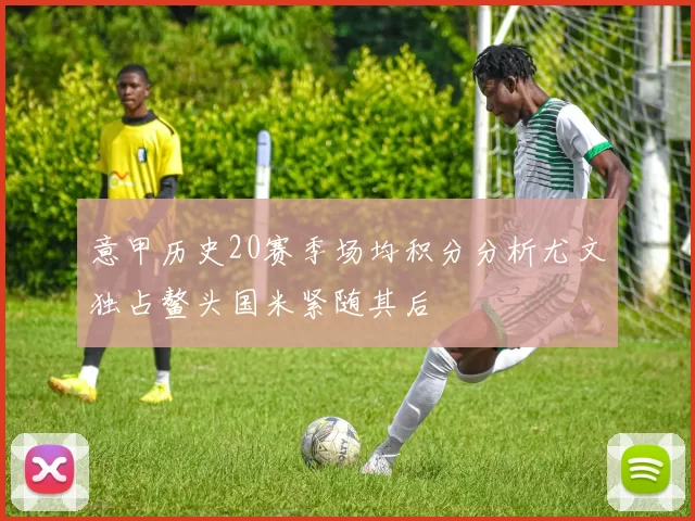 意甲历史20赛季场均积分分析尤文独占鳌头国米紧随其后