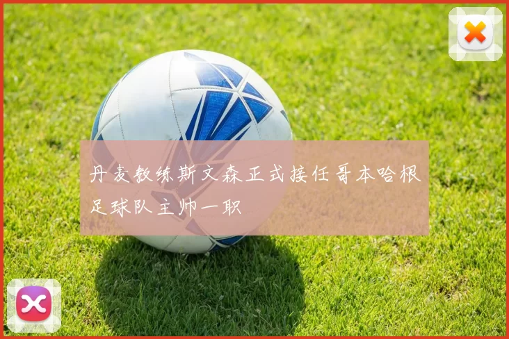 丹麦教练斯文森正式接任哥本哈根足球队主帅一职