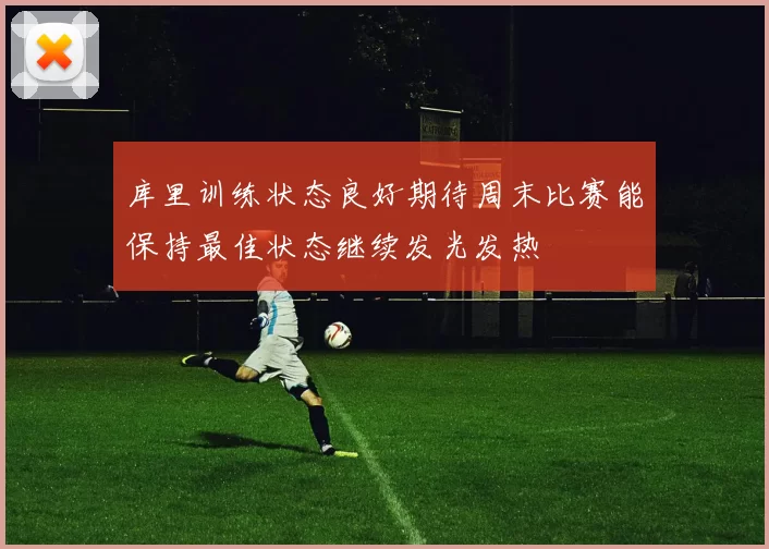库里训练状态良好期待周末比赛能保持最佳状态继续发光发热