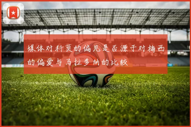 媒体对科莫的偏见是否源于对梅西的偏爱与马拉多纳的比较