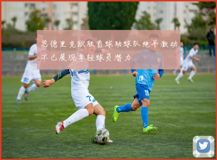 恩德里克欧联首球助球队绝平激动不已展现年轻球员潜力