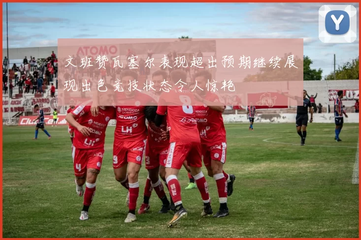 文班赞瓦塞尔表现超出预期继续展现出色竞技状态令人惊艳