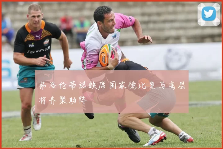 弗洛伦蒂诺缺席国家德比皇马高层将齐聚助阵