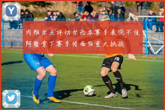 内维尔点评切尔西本赛季表现不佳阿隆索下赛季将面临重大挑战