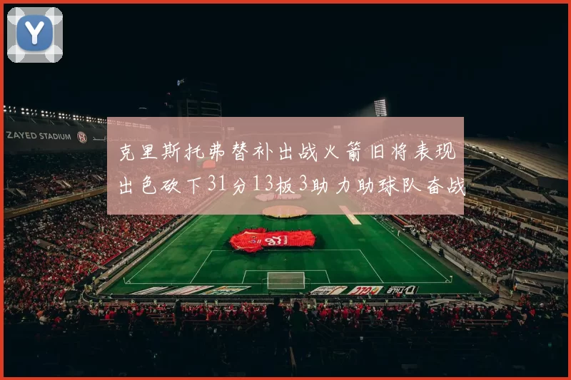 克里斯托弗替补出战火箭旧将表现出色砍下31分13板3助力助球队奋战
