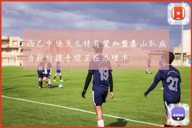 西乙中场莫兰特有望加盟泰山队成为新外援手续正在办理中