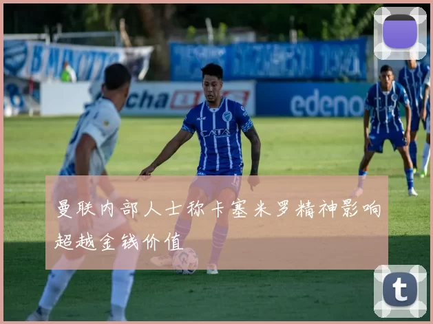 曼联内部人士称卡塞米罗精神影响超越金钱价值