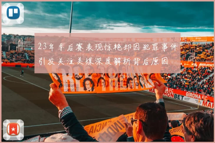 23年季后赛表现惊艳却因犯罪事件引发关注美媒深度解析背后原因