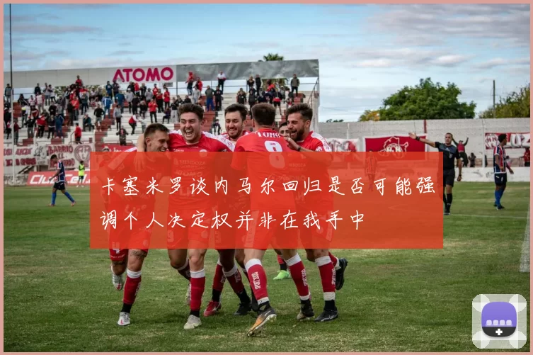 卡塞米罗谈内马尔回归是否可能强调个人决定权并非在我手中
