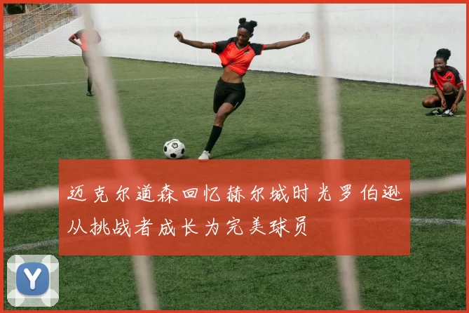 迈克尔道森回忆赫尔城时光罗伯逊从挑战者成长为完美球员