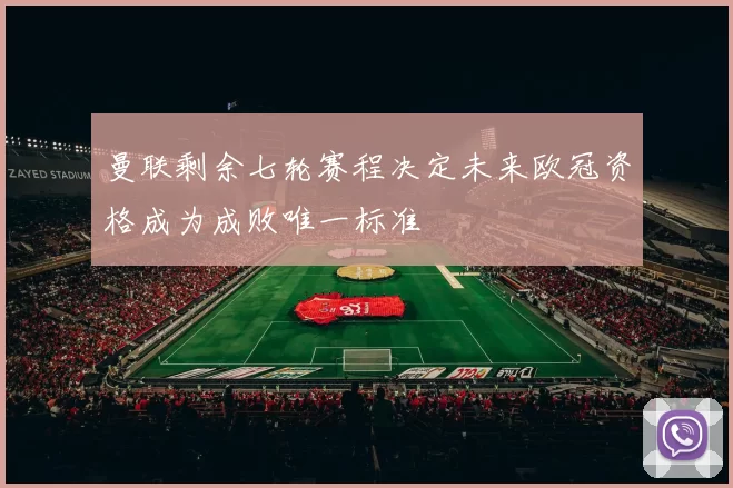 曼联剩余七轮赛程决定未来欧冠资格成为成败唯一标准