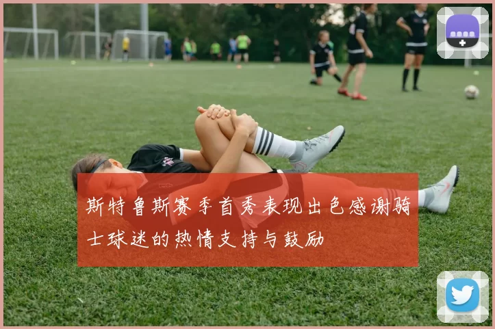 斯特鲁斯赛季首秀表现出色感谢骑士球迷的热情支持与鼓励