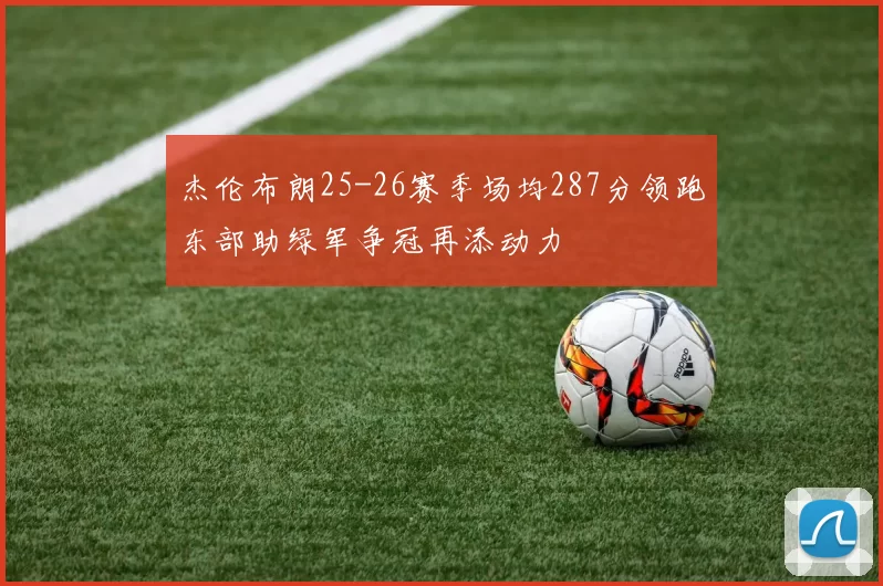 杰伦布朗25-26赛季场均287分领跑东部助绿军争冠再添动力