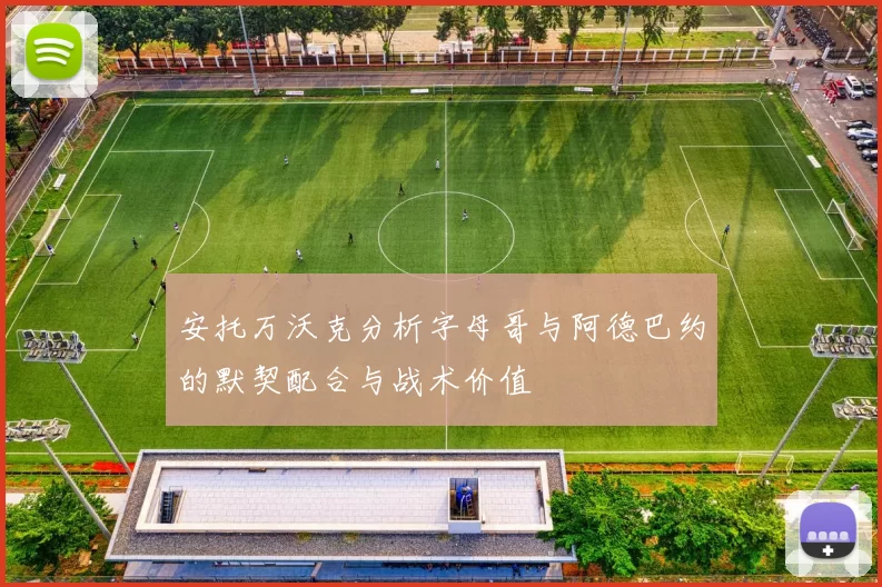 安托万沃克分析字母哥与阿德巴约的默契配合与战术价值